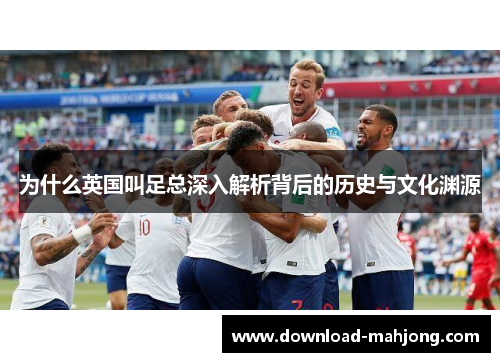 为什么英国叫足总深入解析背后的历史与文化渊源 为什么英国叫足总深入解析背后的历史与文化渊源