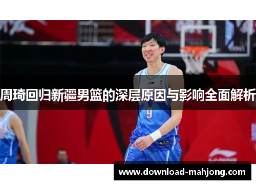 周琦回归新疆男篮的深层原因与影响全面解析