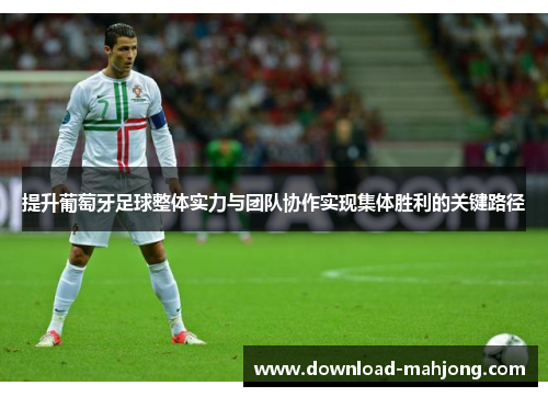 提升葡萄牙足球整体实力与团队协作实现集体胜利的关键路径