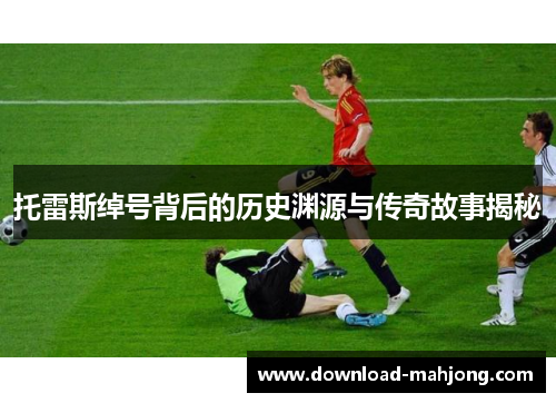 托雷斯绰号背后的历史渊源与传奇故事揭秘