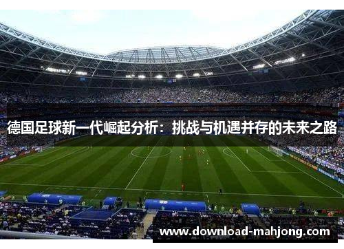 德国足球新一代崛起分析：挑战与机遇并存的未来之路