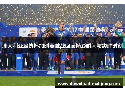 澳大利亚足协杯加时赛激战回顾精彩瞬间与决胜时刻