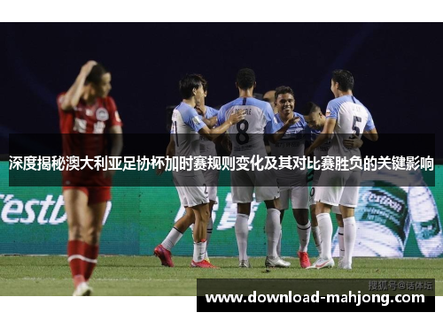 深度揭秘澳大利亚足协杯加时赛规则变化及其对比赛胜负的关键影响
