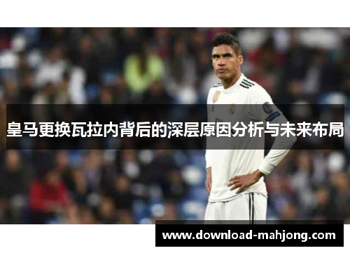 皇马更换瓦拉内背后的深层原因分析与未来布局