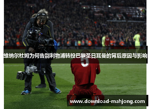 维纳尔杜姆为何告别利物浦转投巴黎圣日耳曼的背后原因与影响 维纳尔杜姆为何告别利物浦转投巴黎圣日耳曼的背后原因与影响