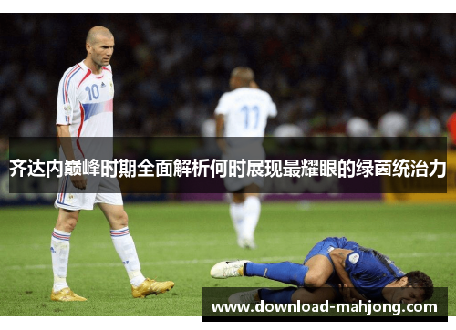 齐达内巅峰时期全面解析何时展现最耀眼的绿茵统治力