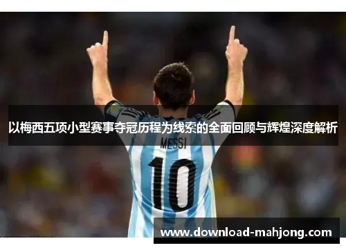 以梅西五项小型赛事夺冠历程为线索的全面回顾与辉煌深度解析