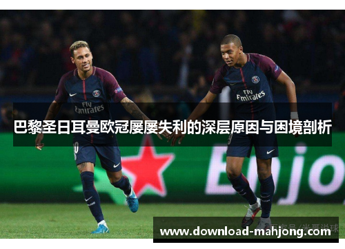 巴黎圣日耳曼欧冠屡屡失利的深层原因与困境剖析