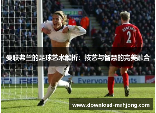 曼联弗兰的足球艺术解析：技艺与智慧的完美融合