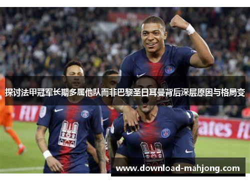 探讨法甲冠军长期多属他队而非巴黎圣日耳曼背后深层原因与格局变