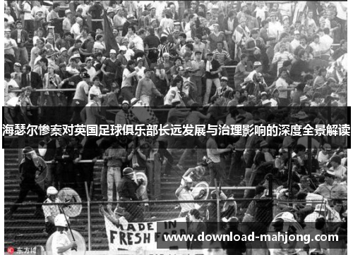 海瑟尔惨案对英国足球俱乐部长远发展与治理影响的深度全景解读 海瑟尔惨案对英国足球俱乐部长远发展与治理影响的深度全景解读