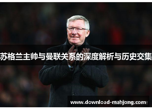 苏格兰主帅与曼联关系的深度解析与历史交集 苏格兰主帅与曼联关系的深度解析与历史交集