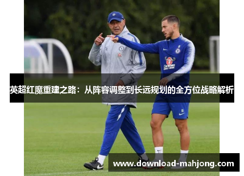 英超红魔重建之路:从阵容调整到长远规划的全方位战略解析 英超红魔重建之路:从阵容调整到长远规划的全方位战略解析