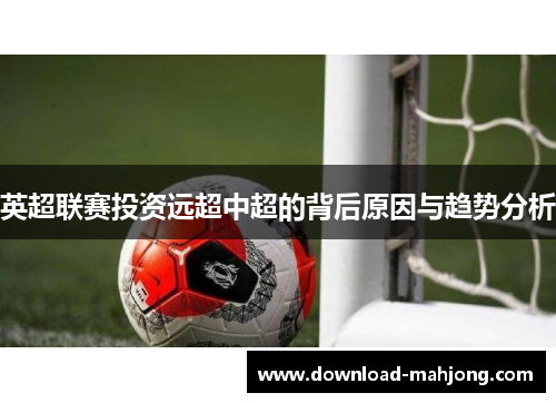 英超联赛投资远超中超的背后原因与趋势分析