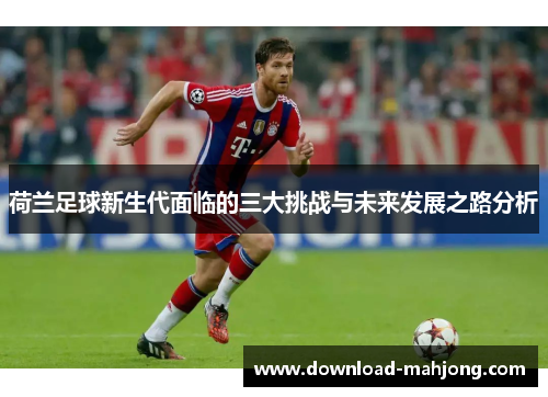 荷兰足球新生代面临的三大挑战与未来发展之路分析