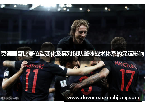 莫德里奇比赛位置变化及其对球队整体战术体系的深远影响