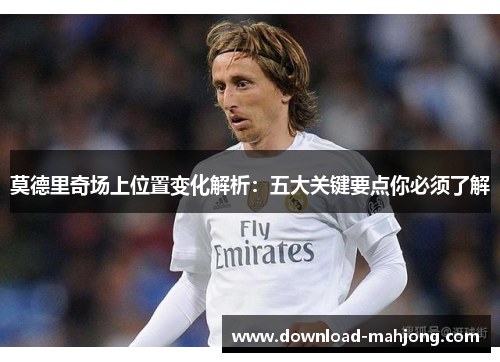 莫德里奇场上位置变化解析：五大关键要点你必须了解