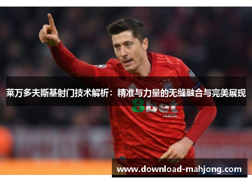 莱万多夫斯基射门技术解析：精准与力量的无缝融合与完美展现