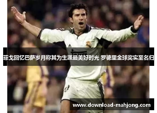 菲戈回忆巴萨岁月称其为生涯最美好时光 罗德里金球奖实至名归