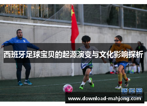 西班牙足球宝贝的起源演变与文化影响探析 西班牙足球宝贝的起源演变与文化影响探析