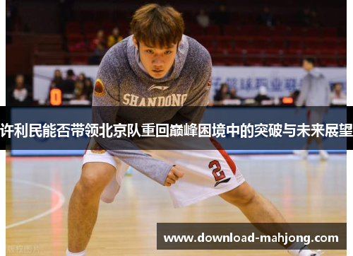 许利民能否带领北京队重回巅峰困境中的突破与未来展望