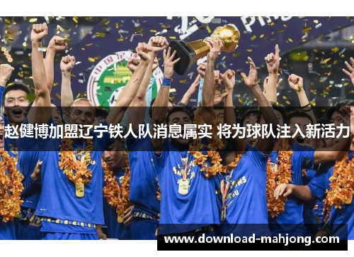 赵健博加盟辽宁铁人队消息属实 将为球队注入新活力