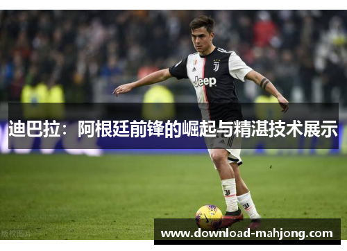 迪巴拉:阿根廷前锋的崛起与精湛技术展示 迪巴拉:阿根廷前锋的崛起与精湛技术展示