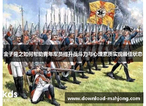 金子隆之如何帮助青年军员提升战斗力与心理素质实现最佳状态