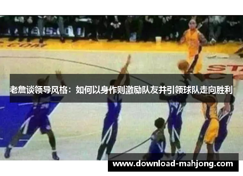 老詹谈领导风格：如何以身作则激励队友并引领球队走向胜利
