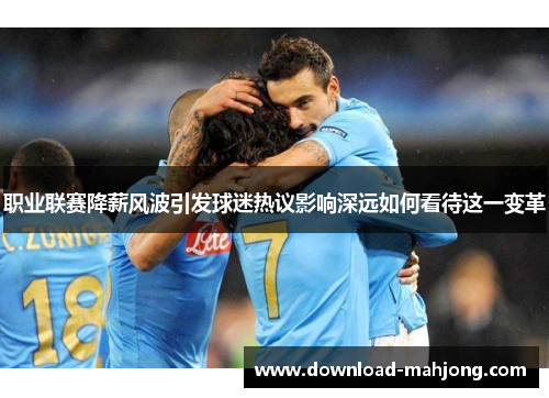 职业联赛降薪风波引发球迷热议影响深远如何看待这一变革 职业联赛降薪风波引发球迷热议影响深远如何看待这一变革
