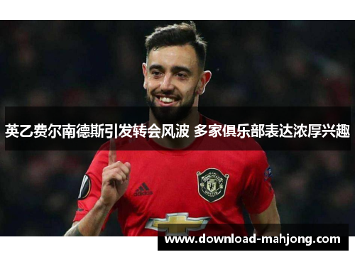 英乙费尔南德斯引发转会风波 多家俱乐部表达浓厚兴趣