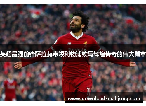 英超最强前锋萨拉赫带领利物浦续写辉煌传奇的伟大篇章