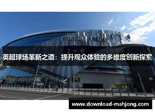 英超球场革新之道：提升观众体验的多维度创新探索