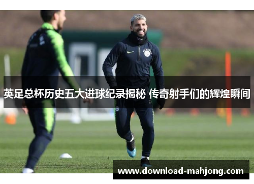 英足总杯历史五大进球纪录揭秘 传奇射手们的辉煌瞬间 英足总杯历史五大进球纪录揭秘 传奇射手们的辉煌瞬间
