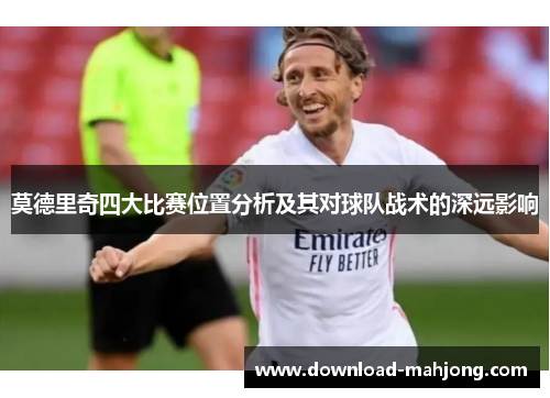 莫德里奇四大比赛位置分析及其对球队战术的深远影响 莫德里奇四大比赛位置分析及其对球队战术的深远影响