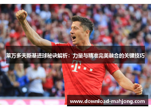 莱万多夫斯基进球秘诀解析：力量与精准完美融合的关键技巧