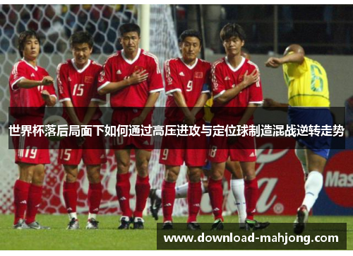 世界杯落后局面下如何通过高压进攻与定位球制造混战逆转走势