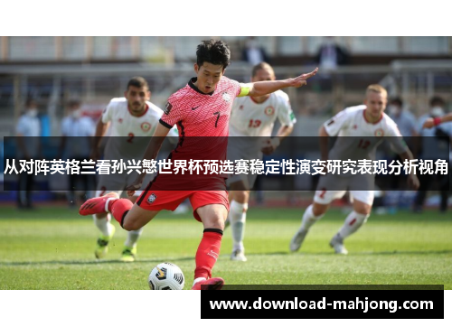 从对阵英格兰看孙兴慜世界杯预选赛稳定性演变研究表现分析视角 从对阵英格兰看孙兴慜世界杯预选赛稳定性演变研究表现分析视角