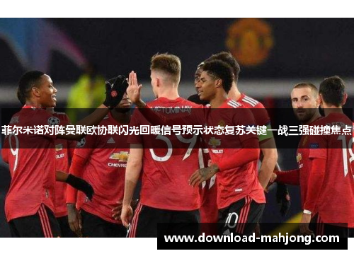 菲尔米诺对阵曼联欧协联闪光回暖信号预示状态复苏关键一战三强碰撞焦点 菲尔米诺对阵曼联欧协联闪光回暖信号预示状态复苏关键一战三强碰撞焦点
