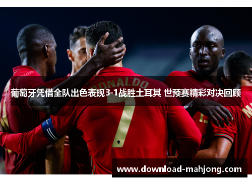 葡萄牙凭借全队出色表现3-1战胜土耳其 世预赛精彩对决回顾 葡萄牙凭借全队出色表现3-1战胜土耳其 世预赛精彩对决回顾