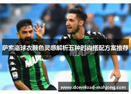 萨索洛球衣颜色灵感解析五种时尚搭配方案推荐 萨索洛球衣颜色灵感解析五种时尚搭配方案推荐