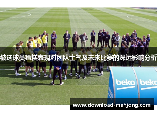 被选球员糟糕表现对团队士气及未来比赛的深远影响分析 被选球员糟糕表现对团队士气及未来比赛的深远影响分析
