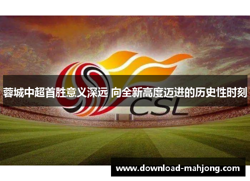 蓉城中超首胜意义深远 向全新高度迈进的历史性时刻 蓉城中超首胜意义深远 向全新高度迈进的历史性时刻