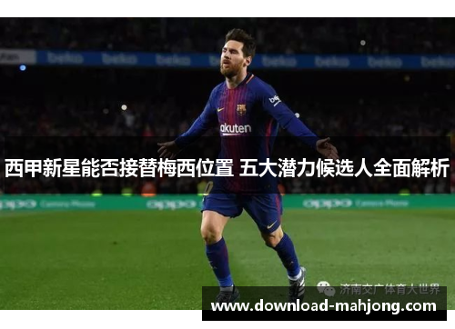 西甲新星能否接替梅西位置 五大潜力候选人全面解析