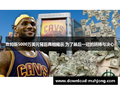 詹姆斯5000万美元背后真相揭示 为了最后一冠的拼搏与决心