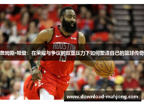 詹姆斯·哈登：在荣耀与争议的双重压力下如何塑造自己的篮球传奇