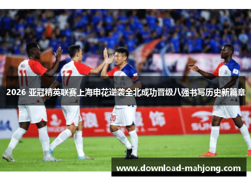 2026 亚冠精英联赛上海申花逆袭全北成功晋级八强书写历史新篇章