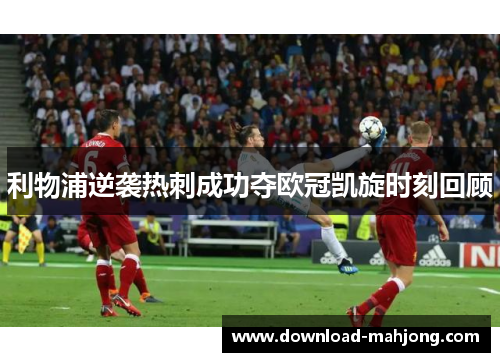 利物浦逆袭热刺成功夺欧冠凯旋时刻回顾