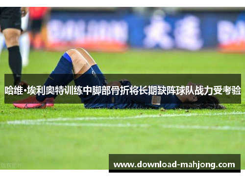 哈维·埃利奥特训练中脚部骨折将长期缺阵球队战力受考验