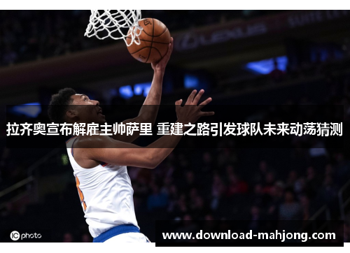 拉齐奥宣布解雇主帅萨里 重建之路引发球队未来动荡猜测